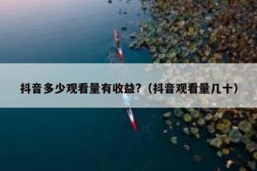 抖音多少观看量有收益?（抖音观看量几十）