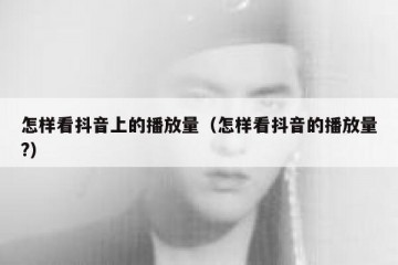 怎样看抖音上的播放量（怎样看抖音的播放量?）