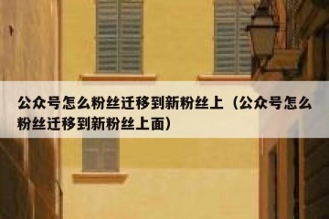 公众号怎么粉丝迁移到新粉丝上（公众号怎么粉丝迁移到新粉丝上面）