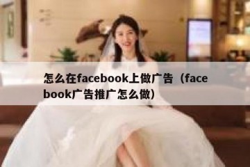怎么在facebook上做广告（facebook广告推广怎么做）