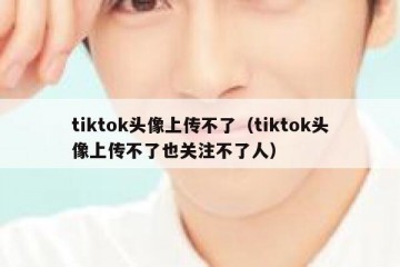 tiktok头像上传不了（tiktok头像上传不了也关注不了人）