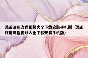 派币注册流程视频大全下载安装手机版（派币注册流程视频大全下载安装手机版）