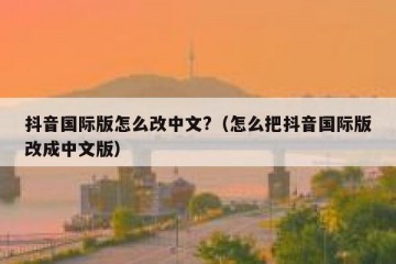 抖音国际版怎么改中文?（怎么把抖音国际版改成中文版）
