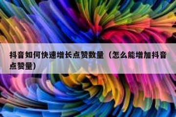 抖音如何快速增长点赞数量（怎么能增加抖音点赞量）