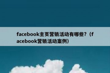 facebook主页营销活动有哪些?（facebook营销活动案例）