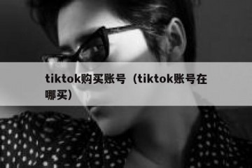 tiktok购买账号（tiktok账号在哪买）