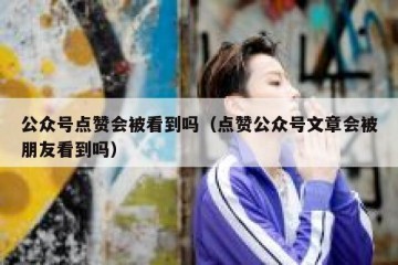 公众号点赞会被看到吗（点赞公众号文章会被朋友看到吗）
