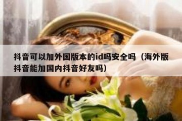 抖音可以加外国版本的id吗安全吗（海外版抖音能加国内抖音好友吗）