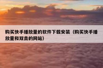 购买快手播放量的软件下载安装（购买快手播放量和双击的网站）