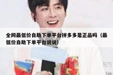 全网最低价自助下单平台拼多多是正品吗（最低价自助下单平台说说）