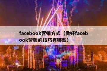 facebook营销方式（做好facebook营销的技巧有哪些）