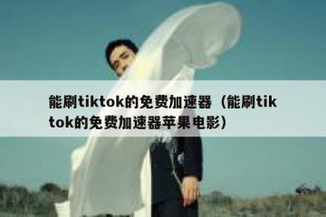 能刷tiktok的免费加速器（能刷tiktok的免费加速器苹果电影）