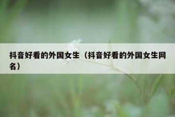 抖音好看的外国女生（抖音好看的外国女生网名）