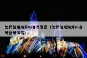 怎样使用海外抖音号登录（怎样使用海外抖音号登录微信）