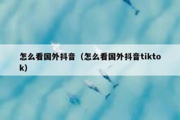 怎么看国外抖音（怎么看国外抖音tiktok）