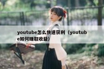 youtube怎么快速获利（youtube如何赚取收益）