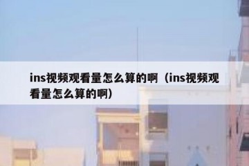 ins视频观看量怎么算的啊（ins视频观看量怎么算的啊）