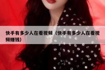 快手有多少人在看视频（快手有多少人在看视频赚钱）