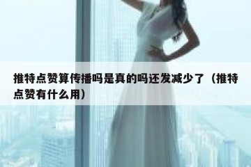 推特点赞算传播吗是真的吗还发减少了（推特点赞有什么用）