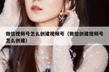 微信视频号怎么创建视频号（微信创建视频号怎么创建）