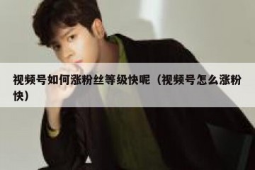 视频号如何涨粉丝等级快呢（视频号怎么涨粉快）