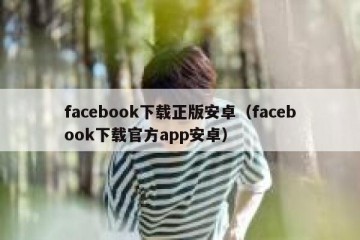 facebook下载正版安卓（facebook下载官方app安卓）