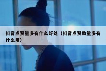 抖音点赞量多有什么好处（抖音点赞数量多有什么用）