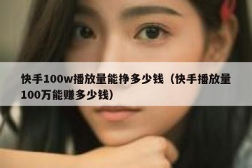 快手100w播放量能挣多少钱（快手播放量100万能赚多少钱）