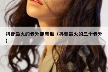 抖音最火的老外都有谁（抖音最火的三个老外）