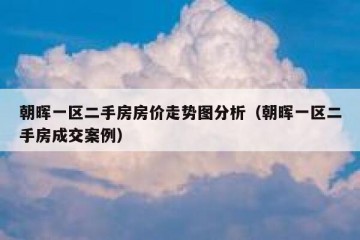 朝晖一区二手房房价走势图分析（朝晖一区二手房成交案例）