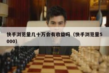 快手浏览量几十万会有收益吗（快手浏览量5000）