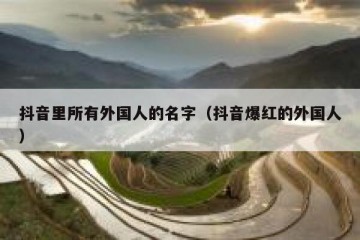 抖音里所有外国人的名字（抖音爆红的外国人）