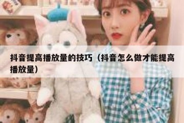 抖音提高播放量的技巧（抖音怎么做才能提高播放量）