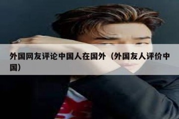 外国网友评论中国人在国外（外国友人评价中国）