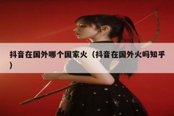 抖音在国外哪个国家火（抖音在国外火吗知乎）