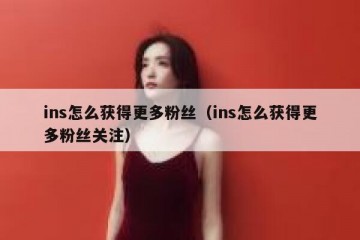 ins怎么获得更多粉丝（ins怎么获得更多粉丝关注）
