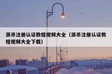 派币注册认证教程视频大全（派币注册认证教程视频大全下载）