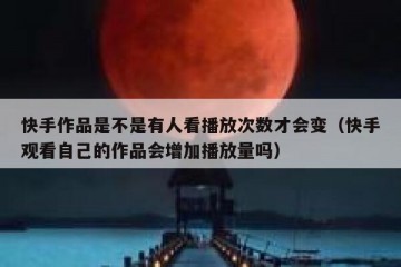 快手作品是不是有人看播放次数才会变（快手观看自己的作品会增加播放量吗）