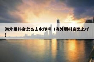 海外版抖音怎么去水印啊（海外版抖音怎么样）