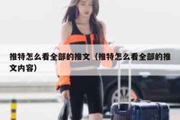 推特怎么看全部的推文（推特怎么看全部的推文内容）