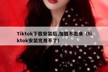 Tiktok下载安装后,加载不出来（tiktok安装完用不了）