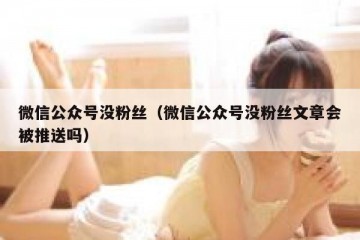 微信公众号没粉丝（微信公众号没粉丝文章会被推送吗）