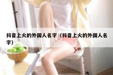 抖音上火的外国人名字（抖音上火的外国人名字）