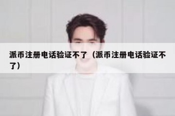 派币注册电话验证不了（派币注册电话验证不了）