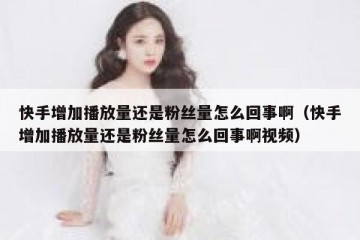 快手增加播放量还是粉丝量怎么回事啊（快手增加播放量还是粉丝量怎么回事啊视频）