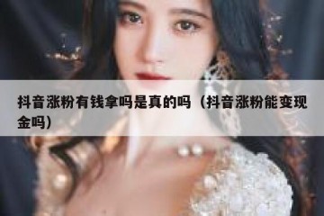 抖音涨粉有钱拿吗是真的吗（抖音涨粉能变现金吗）