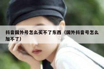 抖音国外号怎么买不了东西（国外抖音号怎么加不了）