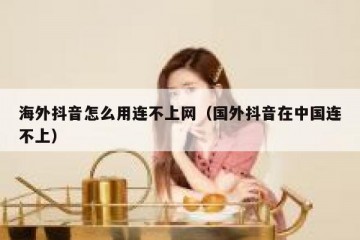海外抖音怎么用连不上网（国外抖音在中国连不上）