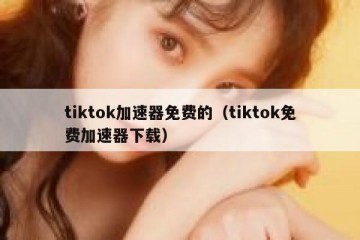 tiktok加速器免费的（tiktok免费加速器下载）