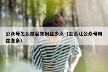 公众号怎么做起来粉丝少点（怎么让公众号粉丝变多）